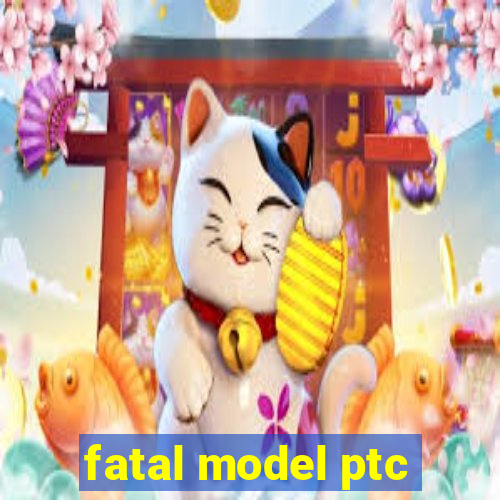 fatal model ptc